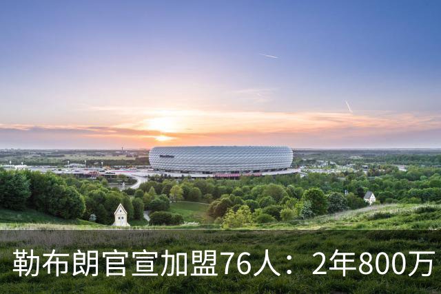 勒布朗官宣加盟76人：2年800万，生涯最后一站联手马克西爱德华兹
