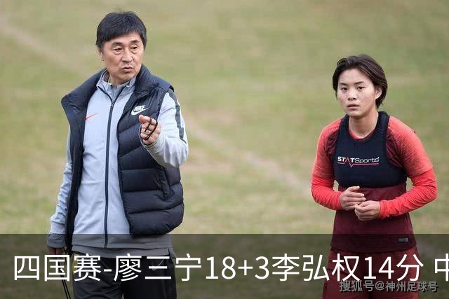 四国赛-廖三宁18+3李弘权14分 中国男篮胜格鲁吉亚