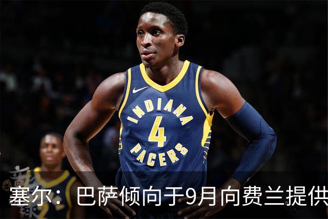 塞尔：巴萨倾向于9月向费兰提供新合同，目前未收到巴黎正式询价