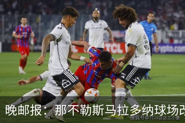 晚邮报：那不勒斯马拉多纳球场改造方案获批，总投资约2亿欧