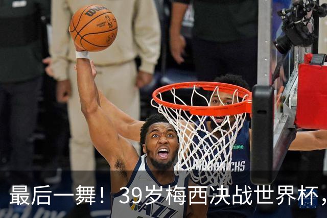 最后一舞！39岁梅西决战世界杯，对决19岁天才，足坛传奇或将续写
