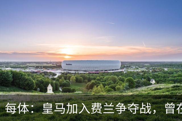 每体：皇马加入费兰争夺战，曾在其效力瓦伦西亚时就想签下