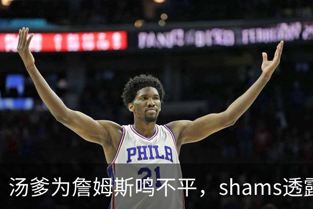 汤爹为詹姆斯鸣不平，shams透露詹姆斯战术地位，一点也成关键
