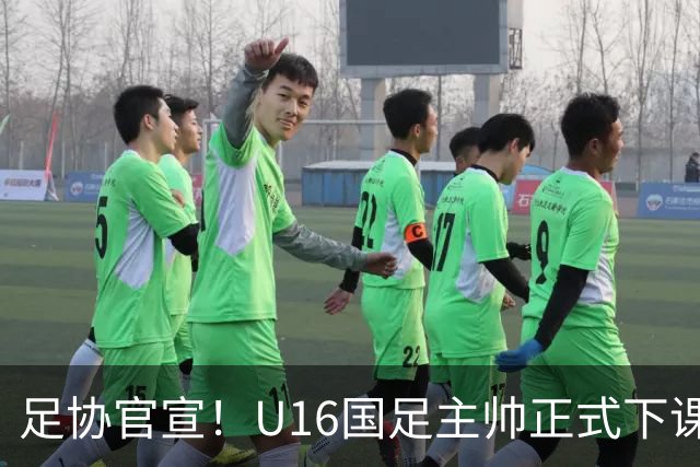 足协官宣！U16国足主帅正式下课，马德兴曝光原因