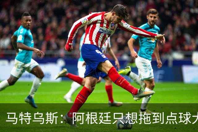 马特乌斯：阿根廷只想拖到点球大战，只有西班牙在真正比赛