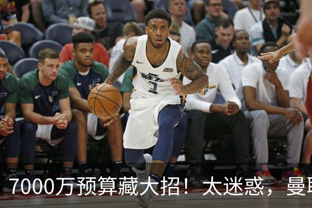7000万预算藏大招！太迷惑，曼联一堆绯闻竟全是幌子